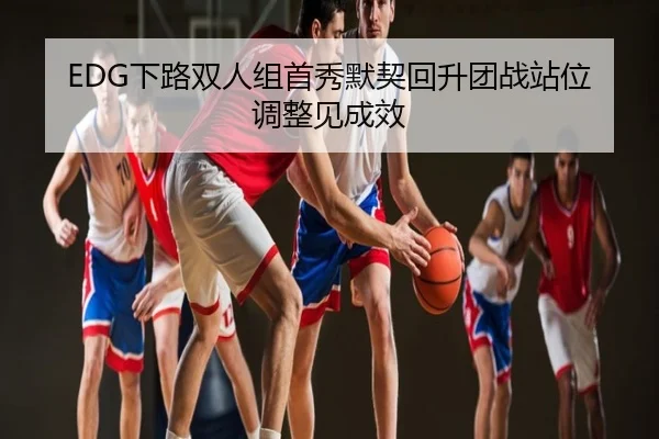 EDG下路双人组首秀默契回升团战站位调整见成效