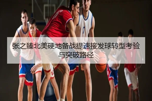 张之臻北美硬地备战提速接发球转型考验与突破路径