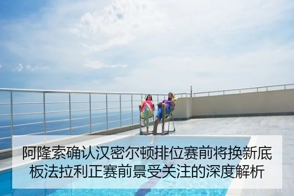 阿隆索确认汉密尔顿排位赛前将换新底板法拉利正赛前景受关注的深度解析