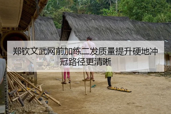 郑钦文武网前加练二发质量提升硬地冲冠路径更清晰